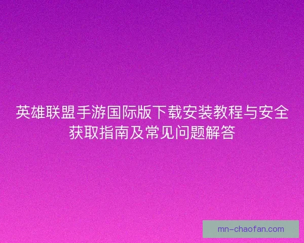 英雄联盟手游国际版下载安装教程与安全获取指南及常见问题解答