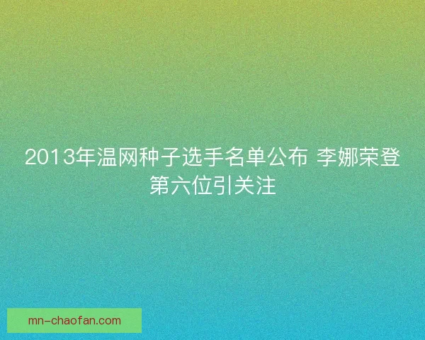 2013年温网种子选手名单公布 李娜荣登第六位引关注 2013年温网种子选手名单公布 李娜荣登第六位引关注