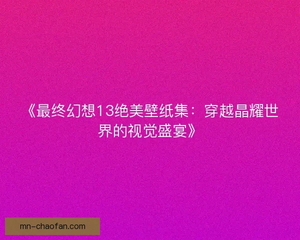 《最终幻想13绝美壁纸集：穿越晶耀世界的视觉盛宴》