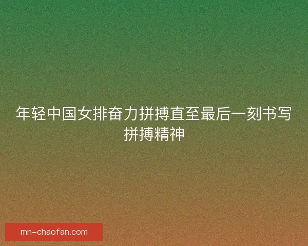 年轻中国女排奋力拼搏直至最后一刻书写拼搏精神 年轻中国女排奋力拼搏直至最后一刻书写拼搏精神