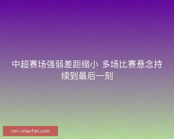 中超赛场强弱差距缩小 多场比赛悬念持续到最后一刻