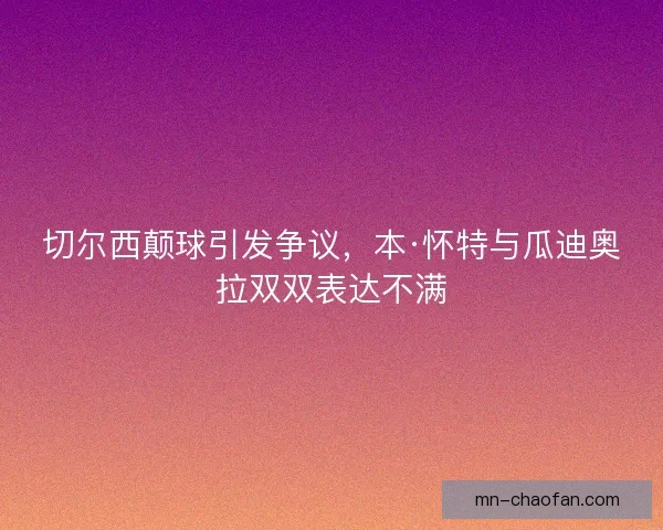 切尔西颠球引发争议，本·怀特与瓜迪奥拉双双表达不满