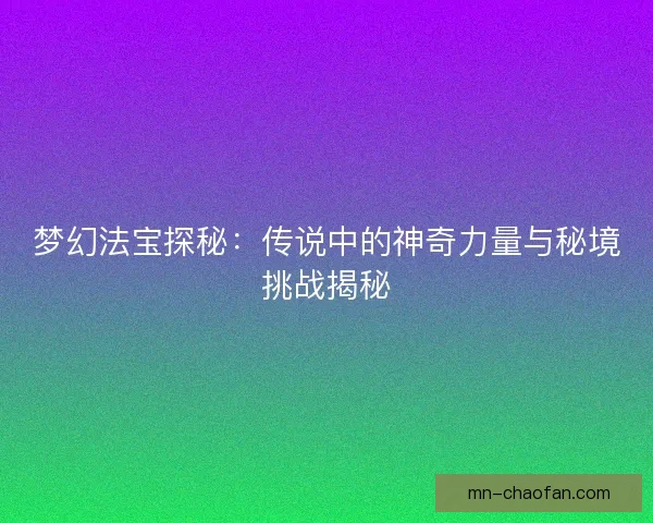 梦幻法宝探秘:传说中的神奇力量与秘境挑战揭秘 梦幻法宝探秘:传说中的神奇力量与秘境挑战揭秘