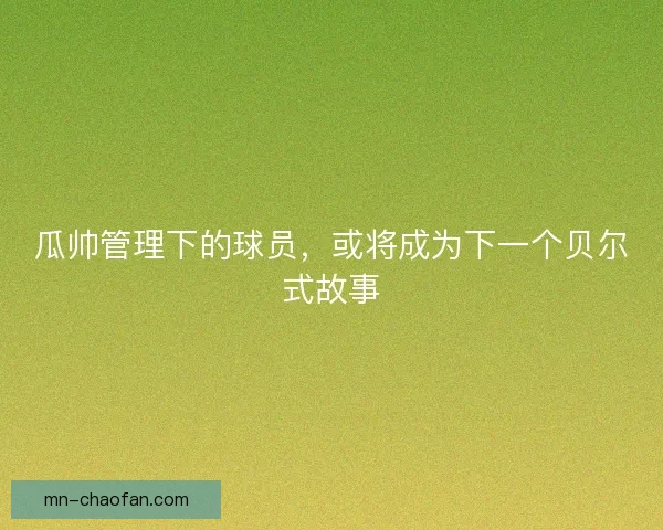 瓜帅管理下的球员，或将成为下一个贝尔式故事
