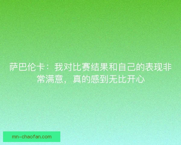 萨巴伦卡:我对比赛结果和自己的表现非常满意,真的感到无比开心 萨巴伦卡:我对比赛结果和自己的表现非常满意,真的感到无比开心