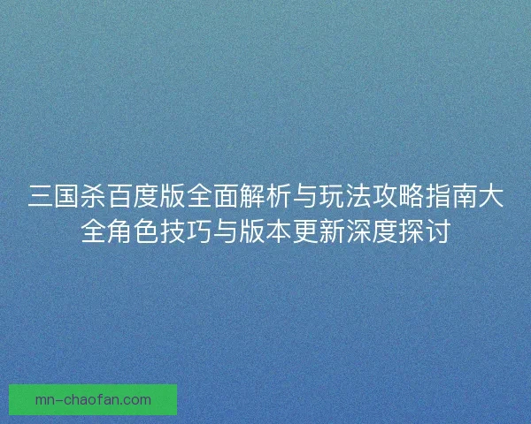 三国杀百度版全面解析与玩法攻略指南大全角色技巧与版本更新深度探讨
