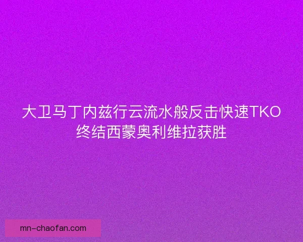 大卫马丁内兹行云流水般反击快速TKO终结西蒙奥利维拉获胜 大卫马丁内兹行云流水般反击快速TKO终结西蒙奥利维拉获胜