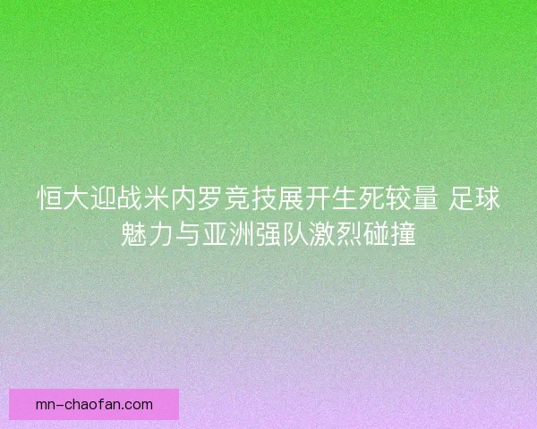 恒大迎战米内罗竞技展开生死较量 足球魅力与亚洲强队激烈碰撞 恒大迎战米内罗竞技展开生死较量 足球魅力与亚洲强队激烈碰撞