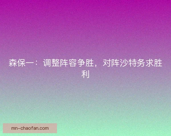 森保一：调整阵容争胜，对阵沙特务求胜利