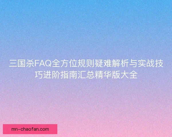 三国杀FAQ全方位规则疑难解析与实战技巧进阶指南汇总精华版大全