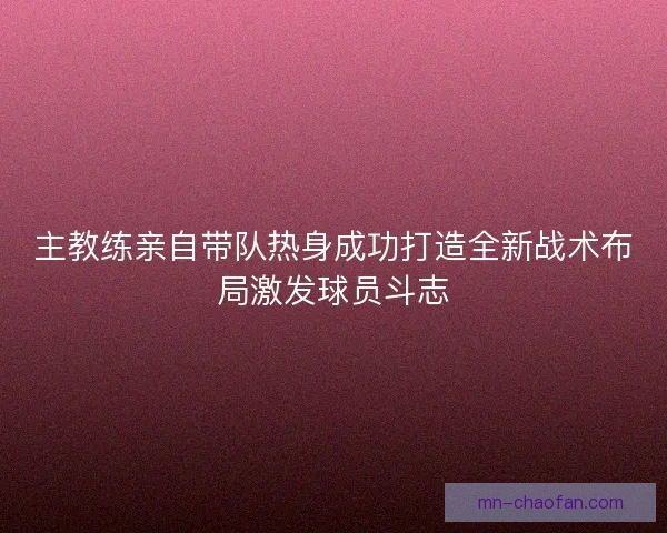 主教练亲自带队热身成功打造全新战术布局激发球员斗志 主教练亲自带队热身成功打造全新战术布局激发球员斗志