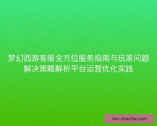梦幻西游客服全方位服务指南与玩家问题解决策略解析平台运营优化实践