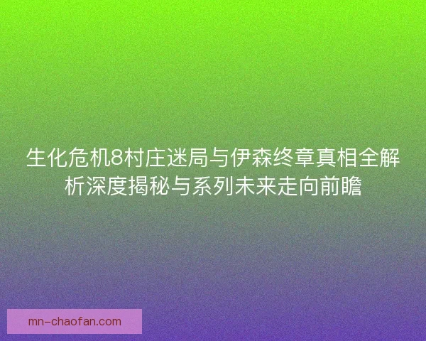 生化危机8村庄迷局与伊森终章真相全解析深度揭秘与系列未来走向前瞻