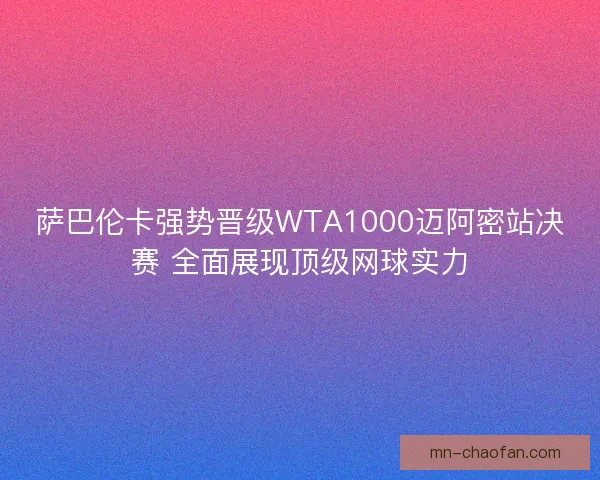 萨巴伦卡强势晋级WTA1000迈阿密站决赛 全面展现顶级网球实力