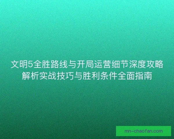 文明5全胜路线与开局运营细节深度攻略解析实战技巧与胜利条件全面指南