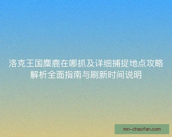 洛克王国麋鹿在哪抓及详细捕捉地点攻略解析全面指南与刷新时间说明